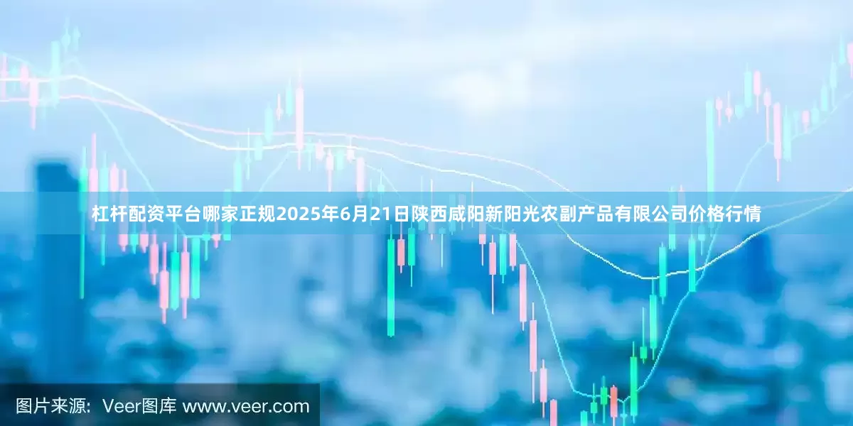 杠杆配资平台哪家正规2025年6月21日陕西咸阳新阳光农副产品有限公司价格行情