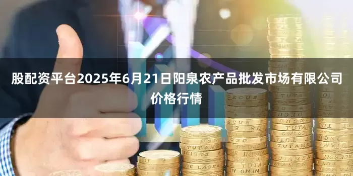 股配资平台2025年6月21日阳泉农产品批发市场有限公司价格行情