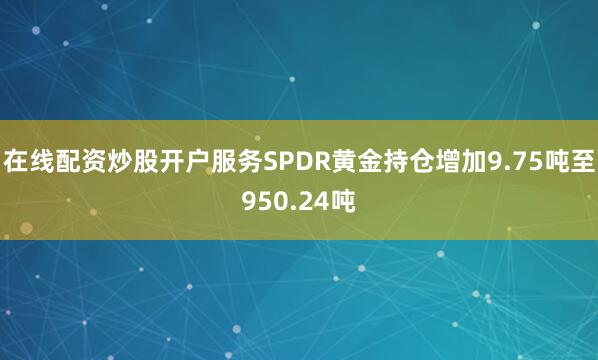 在线配资炒股开户服务SPDR黄金持仓增加9.75吨至950.24吨