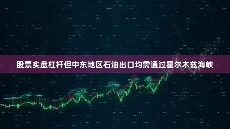 股票实盘杠杆但中东地区石油出口均需通过霍尔木兹海峡