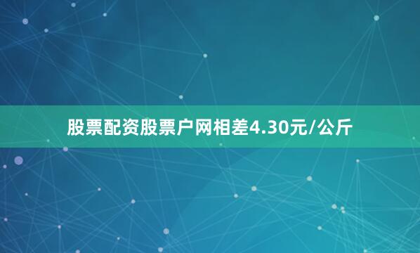 股票配资股票户网相差4.30元/公斤