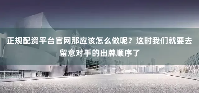 正规配资平台官网那应该怎么做呢？这时我们就要去留意对手的出牌顺序了