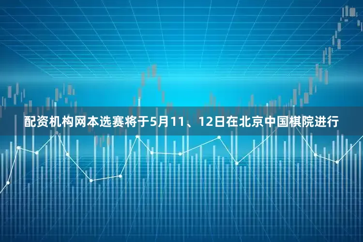 配资机构网本选赛将于5月11、12日在北京中国棋院进行
