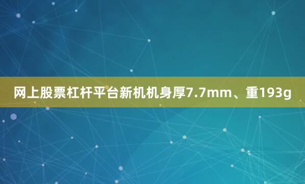网上股票杠杆平台新机机身厚7.7mm、重193g