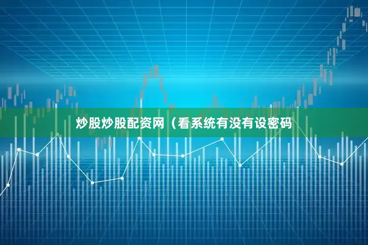 炒股炒股配资网（看系统有没有设密码