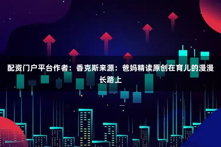 配资门户平台作者：香克斯来源：爸妈精读原创在育儿的漫漫长路上