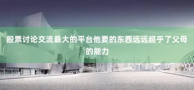 股票讨论交流最大的平台他要的东西远远超乎了父母的能力