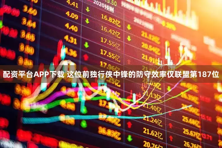 配资平台APP下载 这位前独行侠中锋的防守效率仅联盟第187位