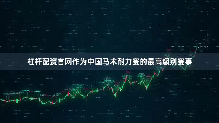 杠杆配资官网作为中国马术耐力赛的最高级别赛事