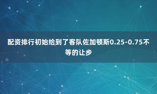 配资排行初始给到了客队佐加顿斯0.25-0.75不等的让步