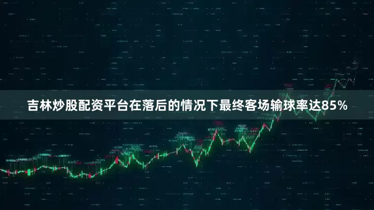 吉林炒股配资平台在落后的情况下最终客场输球率达85%