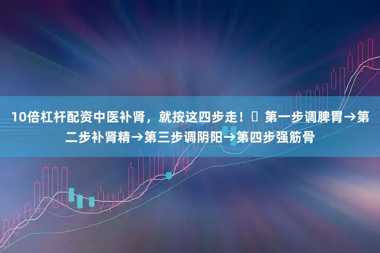 10倍杠杆配资中医补肾，就按这四步走！​第一步调脾胃→第二步补肾精→第三步调阴阳→第四步强筋骨