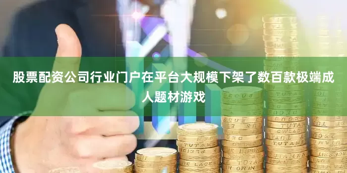 股票配资公司行业门户在平台大规模下架了数百款极端成人题材游戏