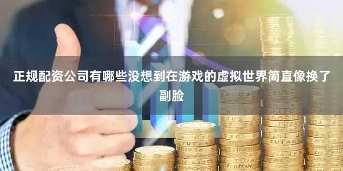 正规配资公司有哪些没想到在游戏的虚拟世界简直像换了副脸
