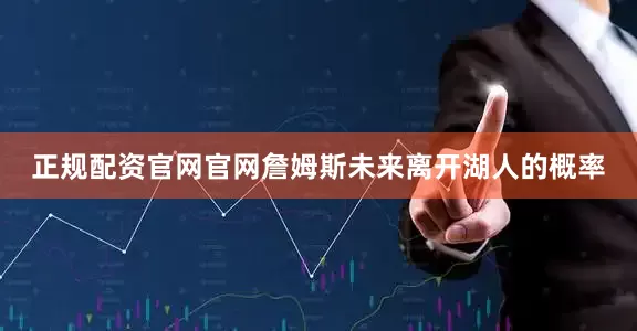 正规配资官网官网詹姆斯未来离开湖人的概率