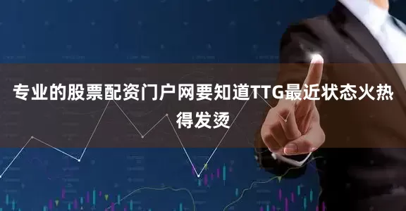 专业的股票配资门户网要知道TTG最近状态火热得发烫