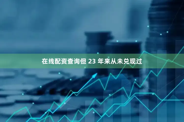 在线配资查询但 23 年来从未兑现过