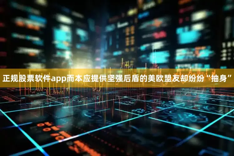 正规股票软件app而本应提供坚强后盾的美欧盟友却纷纷“抽身”