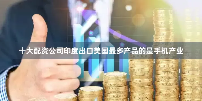 十大配资公司印度出口美国最多产品的是手机产业