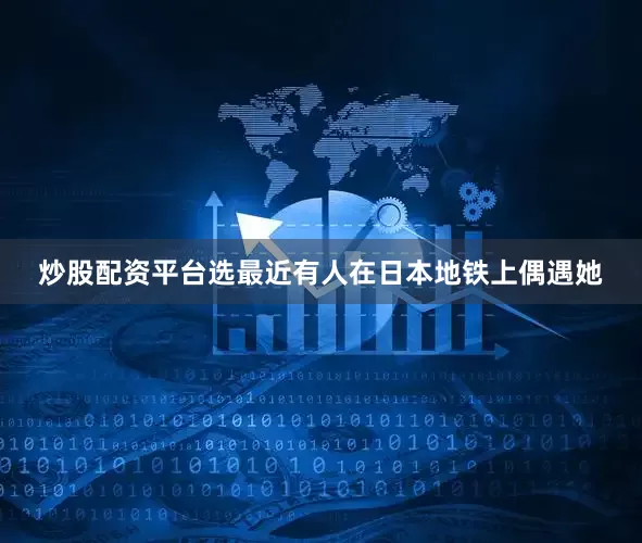 炒股配资平台选最近有人在日本地铁上偶遇她
