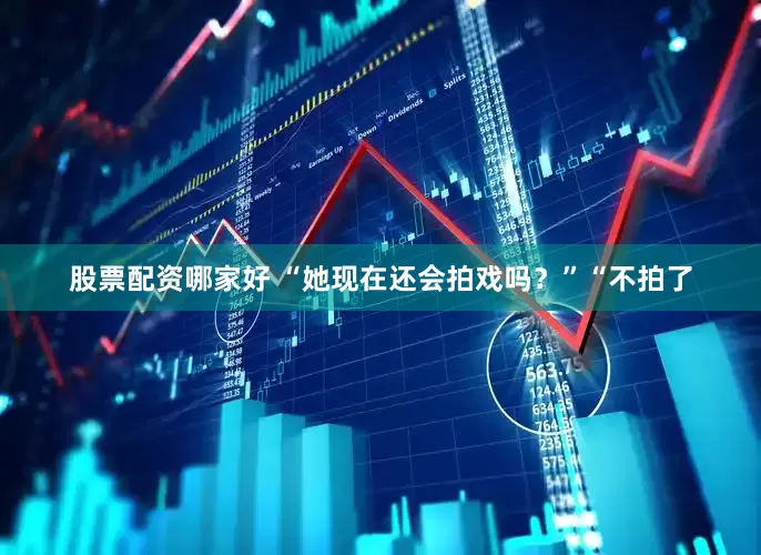 股票配资哪家好 “她现在还会拍戏吗？”“不拍了