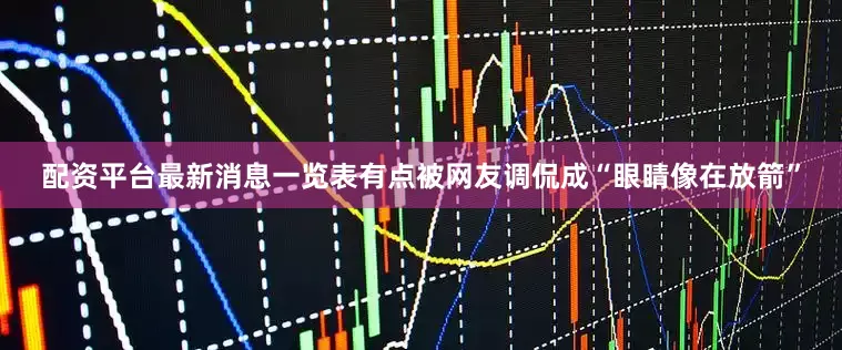 配资平台最新消息一览表有点被网友调侃成“眼睛像在放箭”