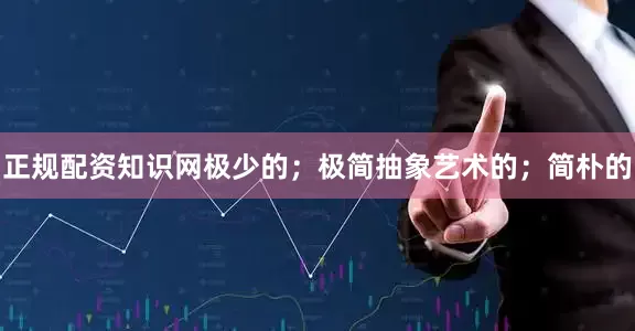 正规配资知识网极少的；极简抽象艺术的；简朴的