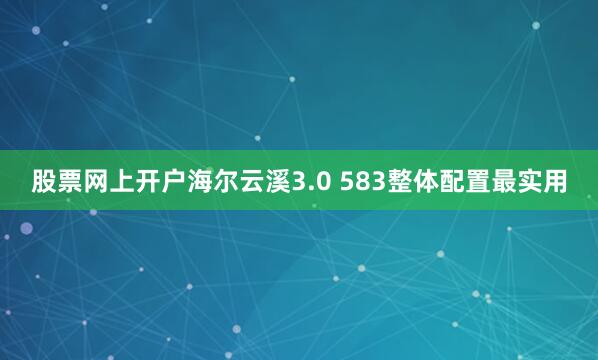 股票网上开户海尔云溪3.0 583整体配置最实用